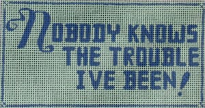 Nobody knows the trouble I've been!